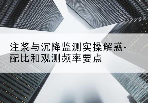 新邱水泥浆配比不当会不会造成注浆管堵管？-注浆与沉降监测实操解惑-配比和观测频率要点